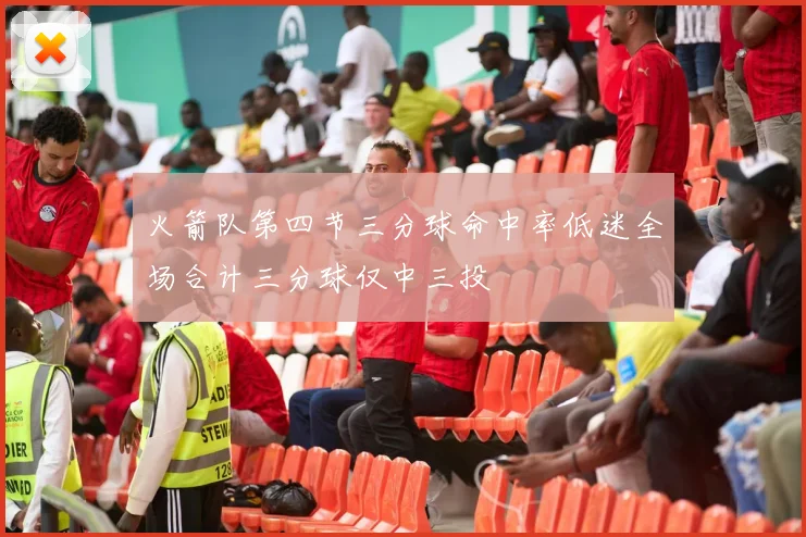火箭队第四节三分球命中率低迷全场合计三分球仅中三投