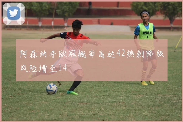 阿森纳夺欧冠概率高达42热刺降级风险增至14