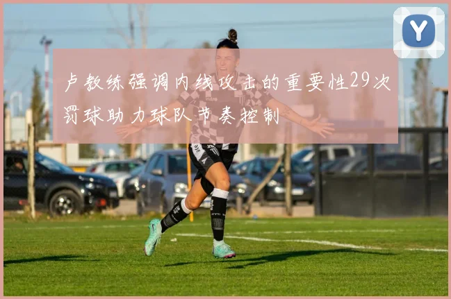 卢教练强调内线攻击的重要性29次罚球助力球队节奏控制