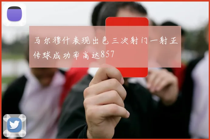 马尔穆什表现出色三次射门一射正传球成功率高达857