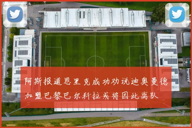 阿斯报道恩里克成功劝说迪奥曼德加盟巴黎巴尔科拉或将因此离队