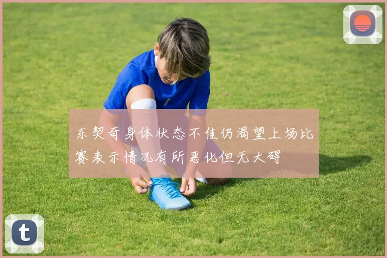 东契奇身体状态不佳仍渴望上场比赛表示情况有所恶化但无大碍