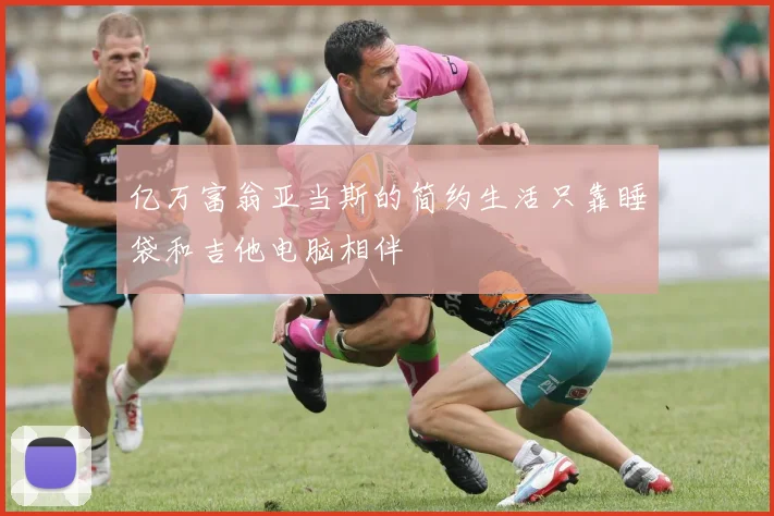 亿万富翁亚当斯的简约生活只靠睡袋和吉他电脑相伴