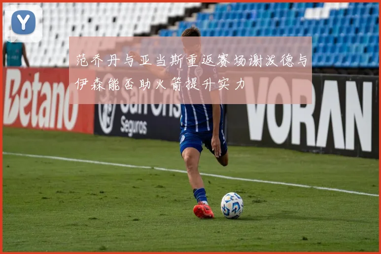 范乔丹与亚当斯重返赛场谢泼德与伊森能否助火箭提升实力