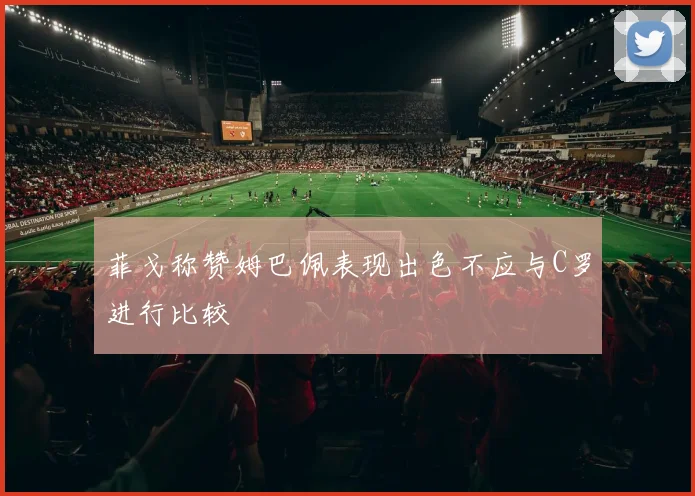 菲戈称赞姆巴佩表现出色不应与C罗进行比较