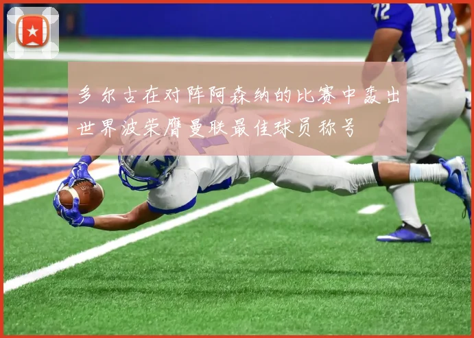 多尔古在对阵阿森纳的比赛中轰出世界波荣膺曼联最佳球员称号