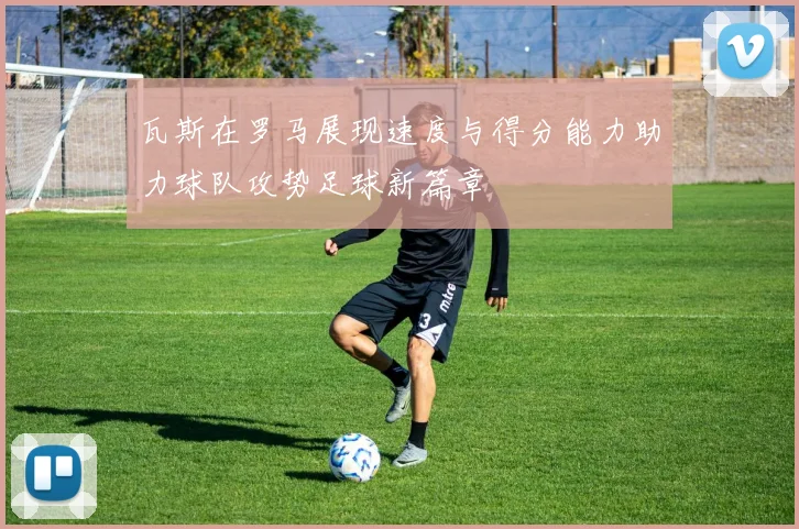 瓦斯在罗马展现速度与得分能力助力球队攻势足球新篇章