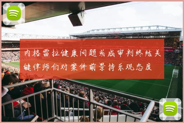 内格雷拉健康问题或成审判终结关键律师们对案件前景持乐观态度