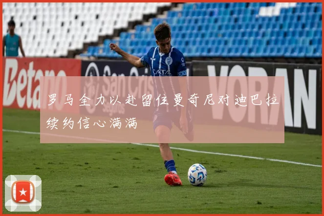 罗马全力以赴留住曼奇尼对迪巴拉续约信心满满