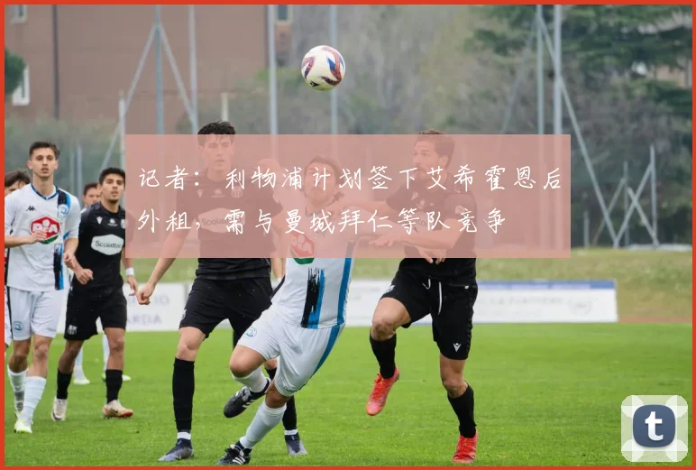记者：利物浦计划签下艾希霍恩后外租，需与曼城拜仁等队竞争