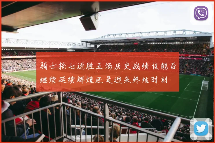 骑士抢七连胜五场历史战绩佳能否继续延续辉煌还是迎来终结时刻