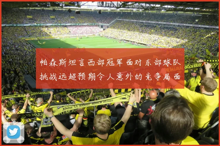 帕森斯坦言西部冠军面对东部球队挑战远超预期令人意外的竞争局面