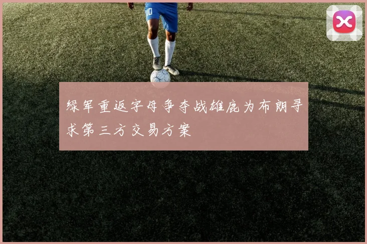 绿军重返字母争夺战雄鹿为布朗寻求第三方交易方案