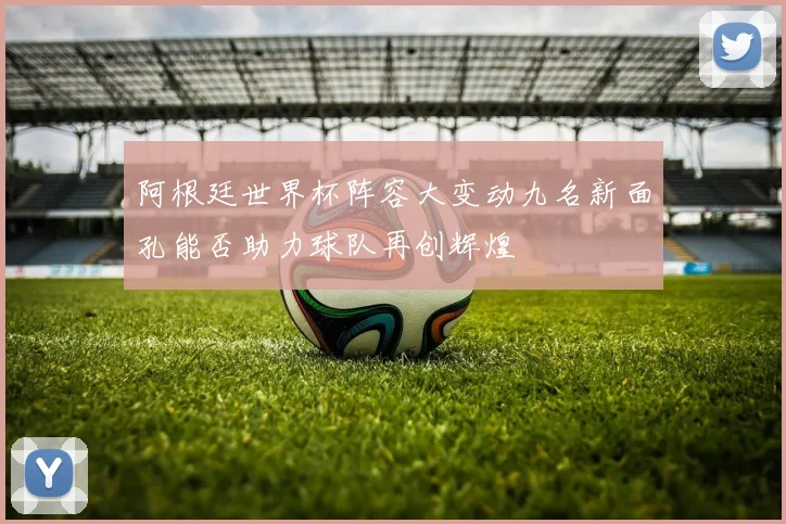 阿根廷世界杯阵容大变动九名新面孔能否助力球队再创辉煌