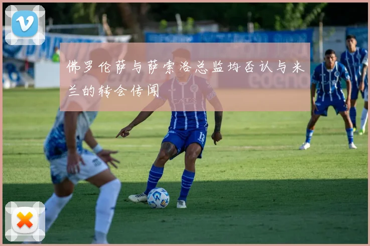 佛罗伦萨与萨索洛总监均否认与米兰的转会传闻
