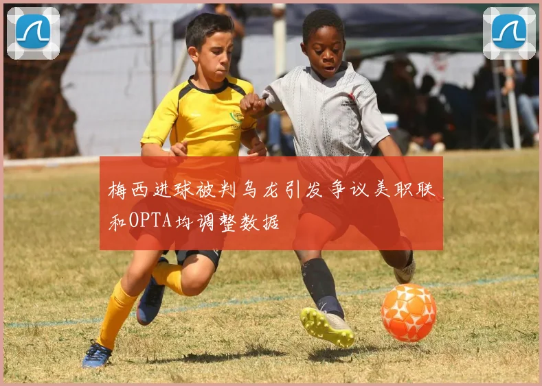 梅西进球被判乌龙引发争议美职联和OPTA均调整数据