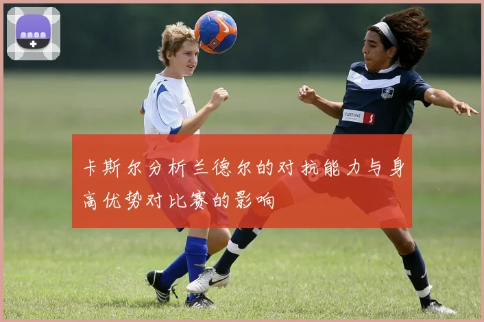 卡斯尔分析兰德尔的对抗能力与身高优势对比赛的影响