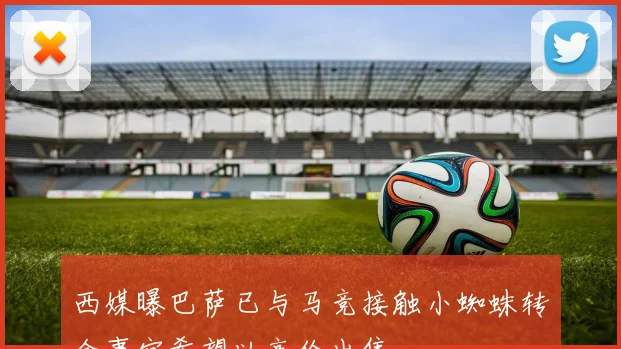 西媒曝巴萨已与马竞接触小蜘蛛转会事宜希望以高价出售