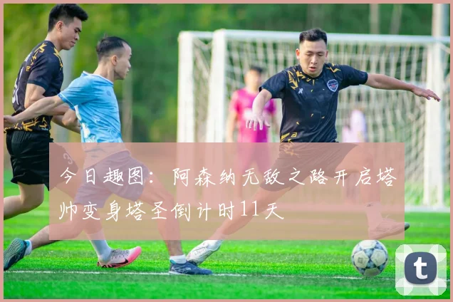 今日趣图：阿森纳无敌之路开启塔帅变身塔圣倒计时11天