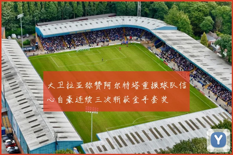 大卫拉亚称赞阿尔特塔重振球队信心自豪连续三次斩获金手套奖