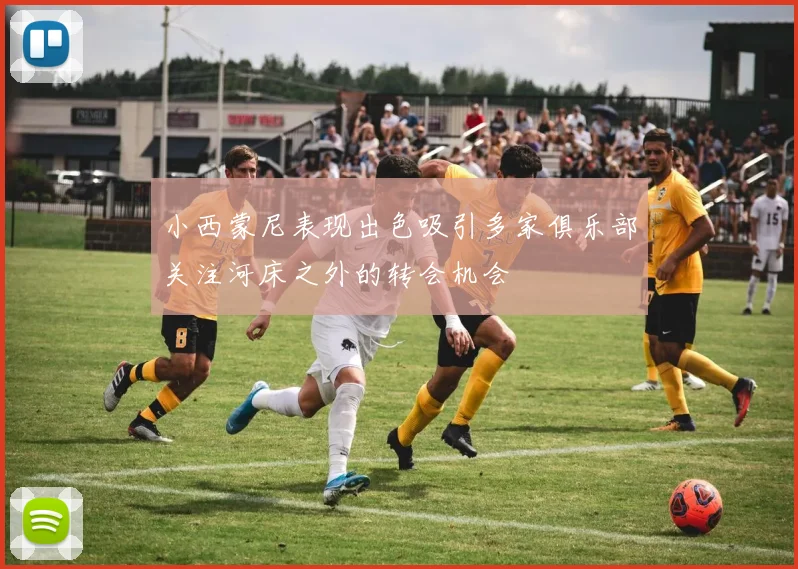 小西蒙尼表现出色吸引多家俱乐部关注河床之外的转会机会