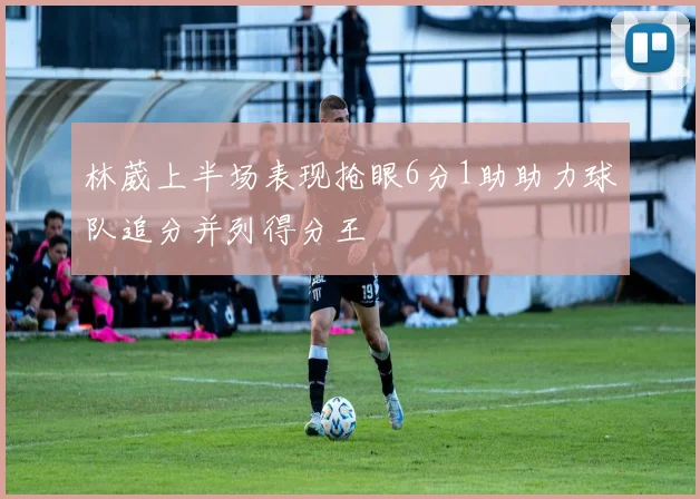 林葳上半场表现抢眼6分1助助力球队追分并列得分王