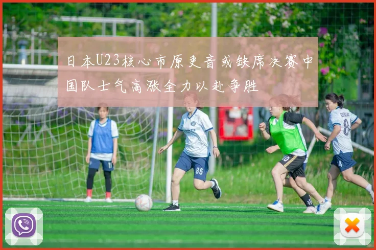 日本U23核心市原吏音或缺席决赛中国队士气高涨全力以赴争胜