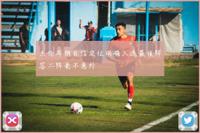杰伦布朗自信定位明确入选最佳阵容二阵毫不意外