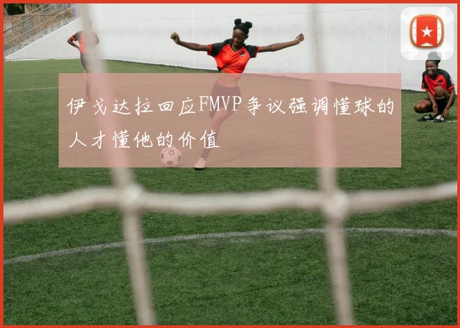 伊戈达拉回应FMVP争议强调懂球的人才懂他的价值