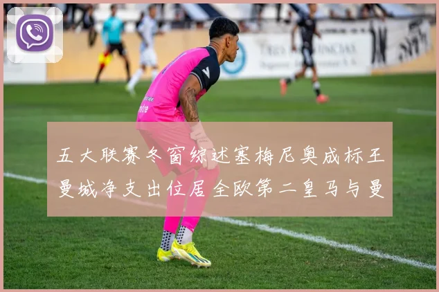 五大联赛冬窗综述塞梅尼奥成标王曼城净支出位居全欧第二皇马与曼联均未投入