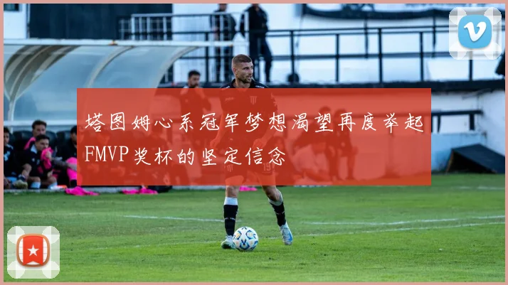 塔图姆心系冠军梦想渴望再度举起FMVP奖杯的坚定信念