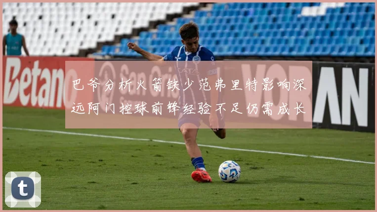 巴爷分析火箭缺少范弗里特影响深远阿门控球前锋经验不足仍需成长