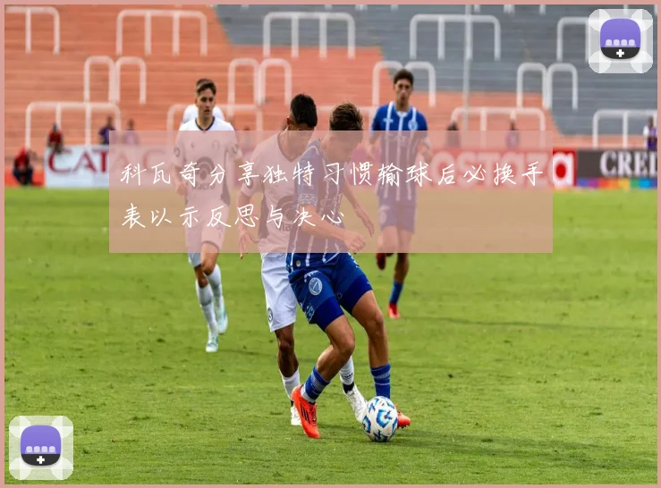 科瓦奇分享独特习惯输球后必换手表以示反思与决心