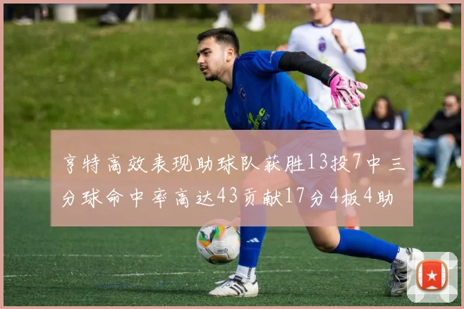 亨特高效表现助球队获胜13投7中三分球命中率高达43贡献17分4板4助
