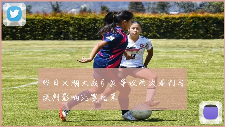 昨日火湖大战引发争议两次漏判与误判影响比赛结果