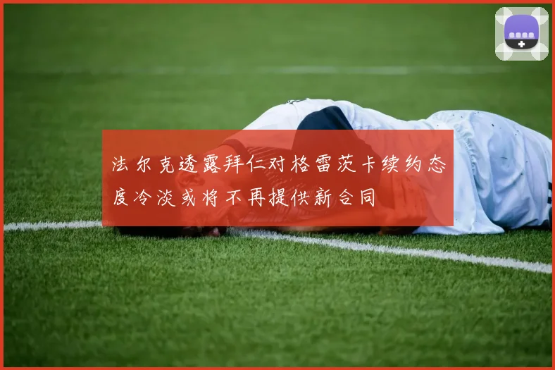 法尔克透露拜仁对格雷茨卡续约态度冷淡或将不再提供新合同
