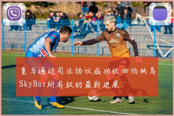 皇马通过司法协议成功收回伯纳乌SkyBar所有权的最新进展
