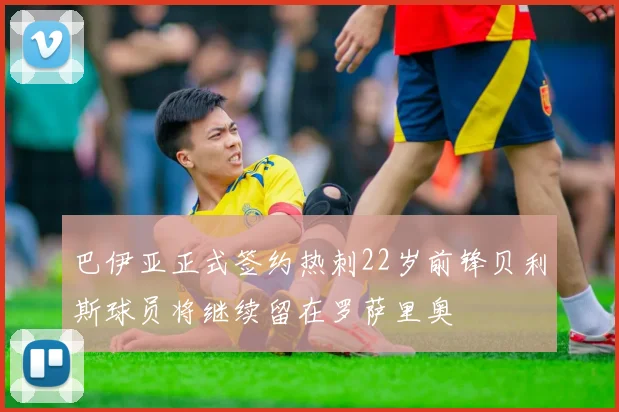 巴伊亚正式签约热刺22岁前锋贝利斯球员将继续留在罗萨里奥