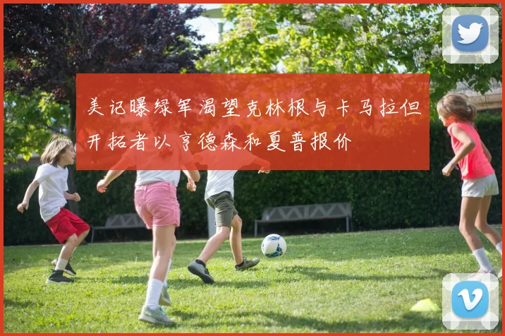 美记曝绿军渴望克林根与卡马拉但开拓者以亨德森和夏普报价
