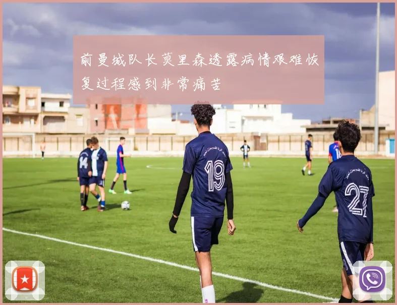 前曼城队长莫里森透露病情艰难恢复过程感到非常痛苦