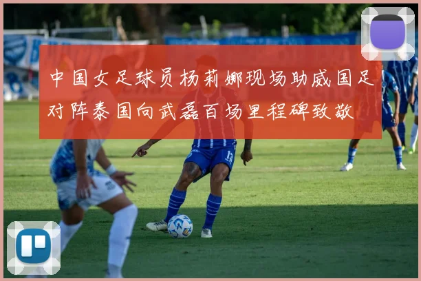 中国女足球员杨莉娜现场助威国足对阵泰国向武磊百场里程碑致敬