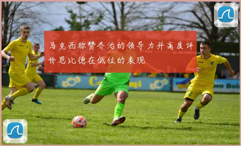 马克西称赞乔治的领导力并高度评价恩比德在低位的表现