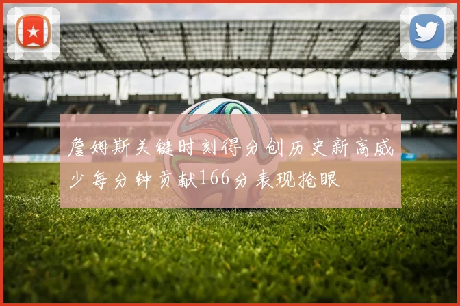 詹姆斯关键时刻得分创历史新高威少每分钟贡献166分表现抢眼