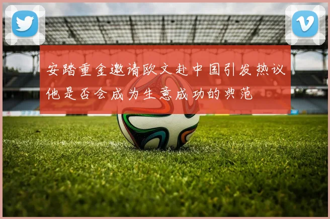 安踏重金邀请欧文赴中国引发热议他是否会成为生意成功的典范